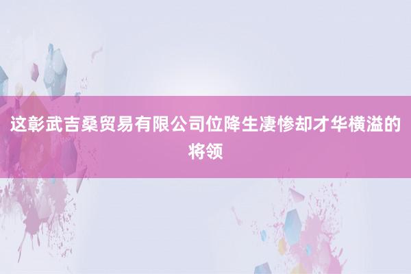 这彰武吉桑贸易有限公司位降生凄惨却才华横溢的将领