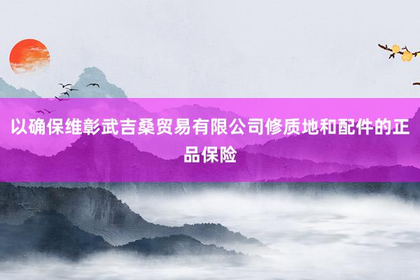 以确保维彰武吉桑贸易有限公司修质地和配件的正品保险